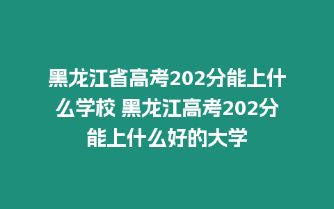 黑龍江省高考202分能上什么學校 黑龍江高考202分能上什么好的大學