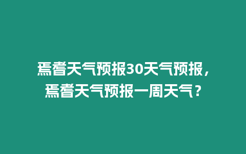 焉耆天氣預(yù)報(bào)30天氣預(yù)報(bào)，焉耆天氣預(yù)報(bào)一周天氣？