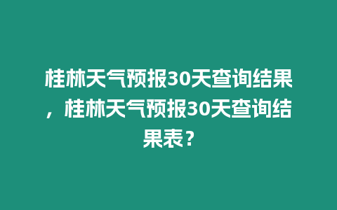 桂林天氣預報30天查詢結果，桂林天氣預報30天查詢結果表？