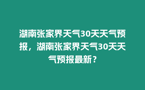 湖南張家界天氣30天天氣預報，湖南張家界天氣30天天氣預報最新？