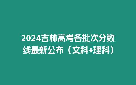 2024吉林高考各批次分數線最新公布（文科+理科）