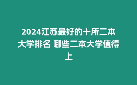 2024江蘇最好的十所二本大學排名 哪些二本大學值得上