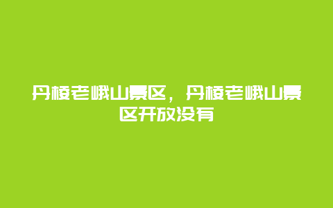 丹棱老峨山景區，丹棱老峨山景區開放沒有