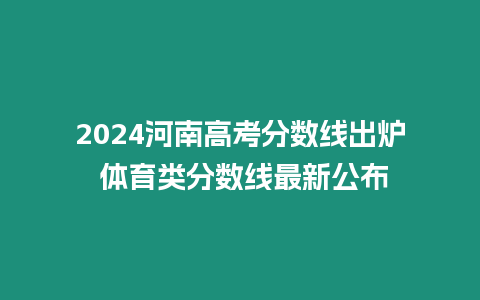 2024河南高考分數線出爐 體育類分數線最新公布