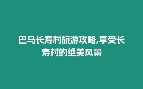 巴馬長壽村旅游攻略,享受長壽村的絕美風(fēng)景