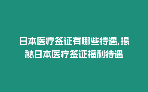 日本醫療簽證有哪些待遇,揭秘日本醫療簽證福利待遇