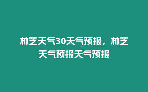 林芝天氣30天氣預(yù)報，林芝天氣預(yù)報天氣預(yù)報