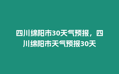 四川綿陽市30天氣預報，四川綿陽市天氣預報30天