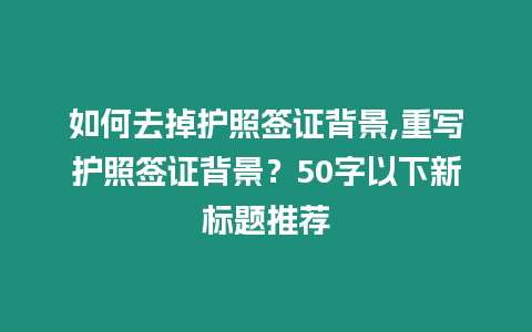 如何去掉護照簽證背景,重寫護照簽證背景？50字以下新標題推薦