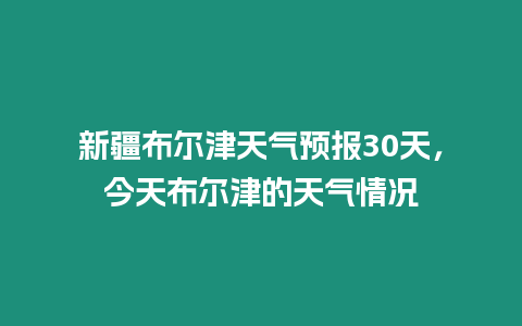 新疆布爾津天氣預(yù)報(bào)30天，今天布爾津的天氣情況