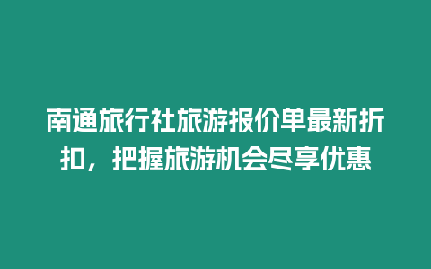 南通旅行社旅游報(bào)價(jià)單最新折扣，把握旅游機(jī)會(huì)盡享優(yōu)惠