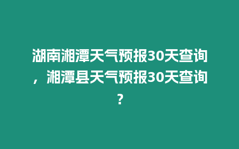 湖南湘潭天氣預報30天查詢，湘潭縣天氣預報30天查詢？