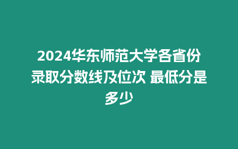 2024華東師范大學各省份錄取分數線及位次 最低分是多少