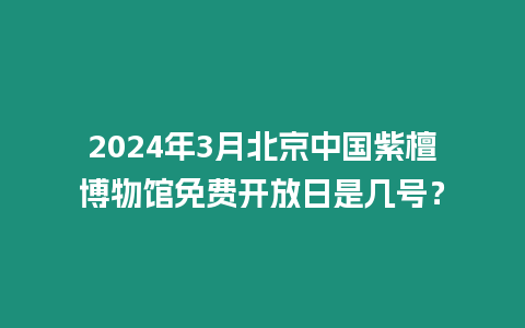 2024年3月北京中國紫檀博物館免費開放日是幾號？