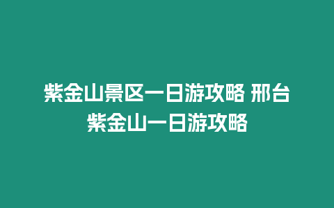 紫金山景區(qū)一日游攻略 邢臺紫金山一日游攻略