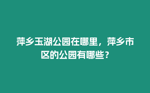 萍鄉玉湖公園在哪里，萍鄉市區的公園有哪些？