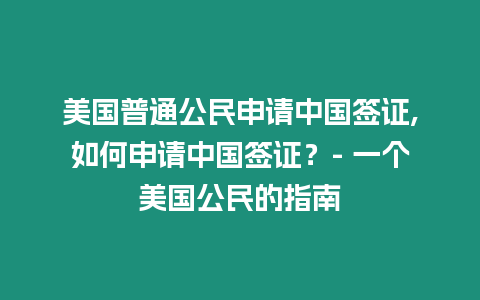 美國普通公民申請中國簽證,如何申請中國簽證？- 一個美國公民的指南