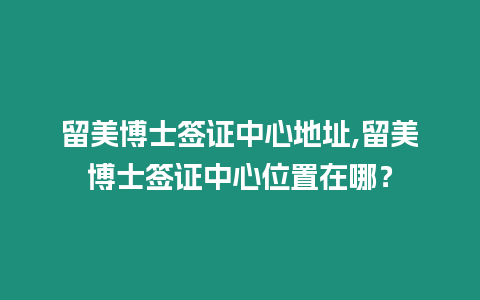 留美博士簽證中心地址,留美博士簽證中心位置在哪？