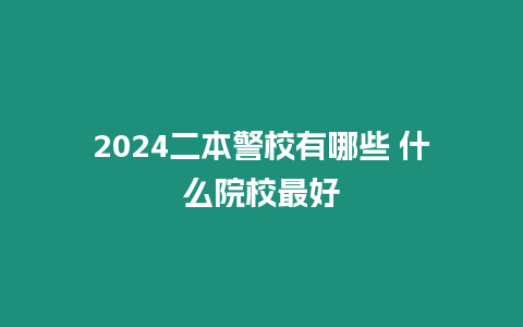 2024二本警校有哪些 什么院校最好