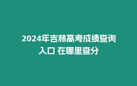 2024年吉林高考成績查詢入口 在哪里查分