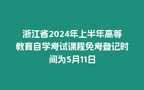 浙江省2024年上半年高等教育自學考試課程免考登記時間為5月11日