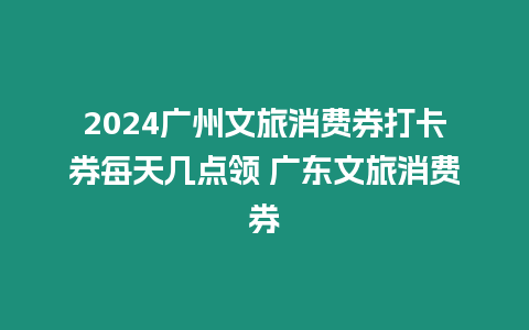 2024廣州文旅消費券打卡券每天幾點領 廣東文旅消費券