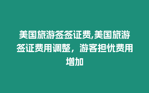 美國旅游簽簽證費,美國旅游簽證費用調整，游客擔憂費用增加