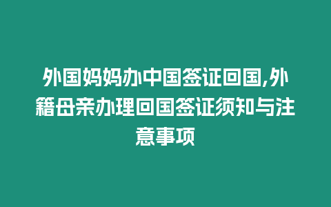 外國媽媽辦中國簽證回國,外籍母親辦理回國簽證須知與注意事項