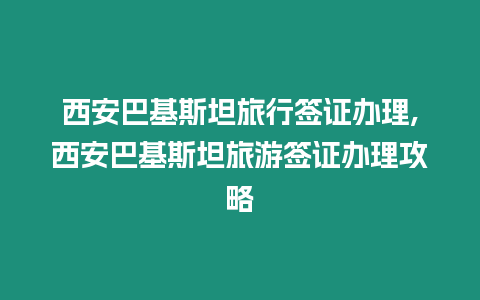 西安巴基斯坦旅行簽證辦理,西安巴基斯坦旅游簽證辦理攻略