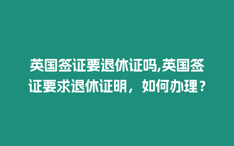 英國簽證要退休證嗎,英國簽證要求退休證明，如何辦理？