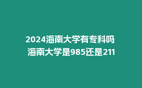 2024海南大學有專科嗎 海南大學是985還是211