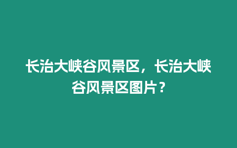 長治大峽谷風景區，長治大峽谷風景區圖片？