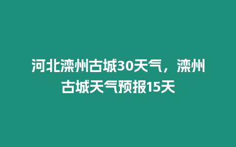 河北灤州古城30天氣，灤州古城天氣預(yù)報(bào)15天