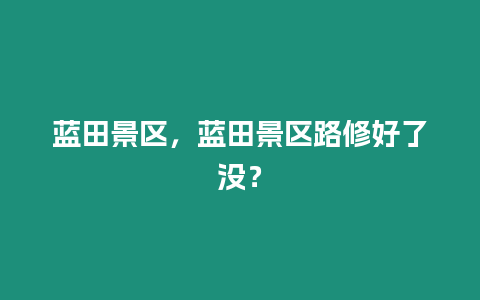 藍田景區，藍田景區路修好了沒？