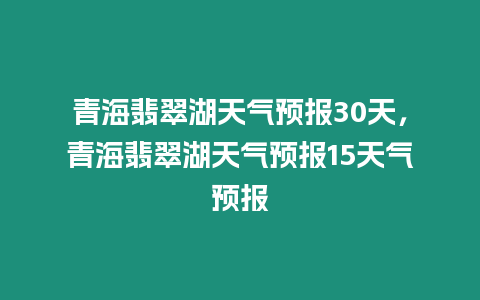 青海翡翠湖天氣預報30天，青海翡翠湖天氣預報15天氣預報