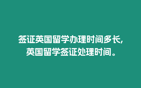 簽證英國留學辦理時間多長,英國留學簽證處理時間。