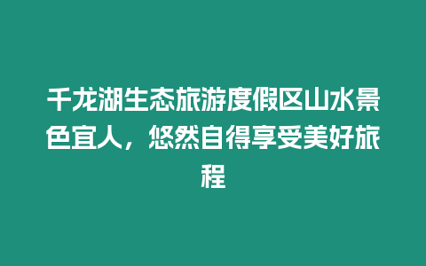 千龍湖生態(tài)旅游度假區(qū)山水景色宜人，悠然自得享受美好旅程