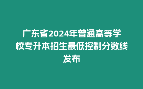 廣東省2024年普通高等學校專升本招生最低控制分數線發布