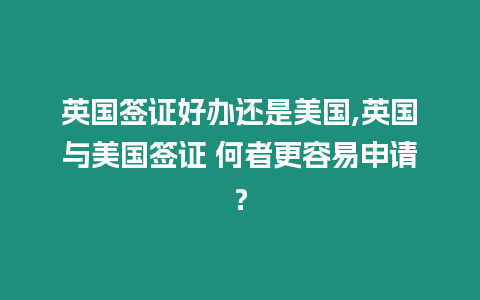 英國簽證好辦還是美國,英國與美國簽證 何者更容易申請？