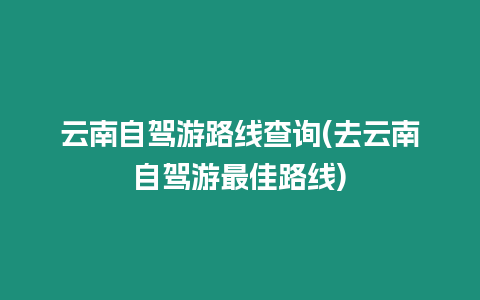 云南自駕游路線查詢(去云南自駕游最佳路線)