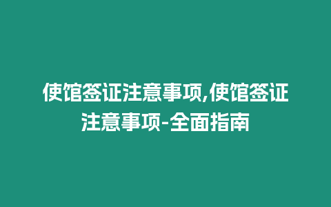 使館簽證注意事項,使館簽證注意事項-全面指南