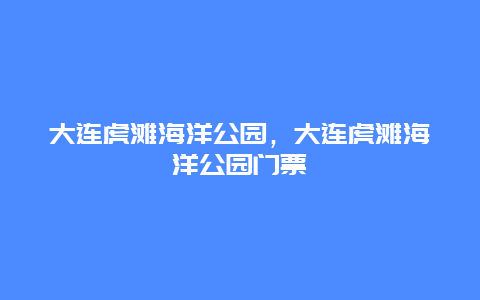 大連虎灘海洋公園，大連虎灘海洋公園門票