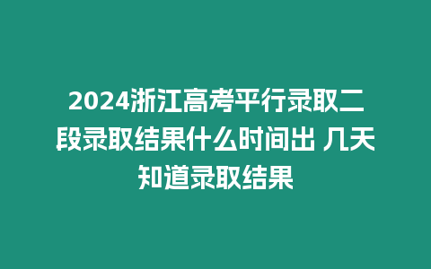 2024浙江高考平行錄取二段錄取結(jié)果什么時(shí)間出 幾天知道錄取結(jié)果