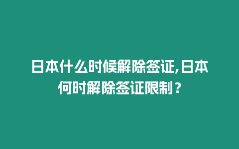 日本什么時候解除簽證,日本何時解除簽證限制？