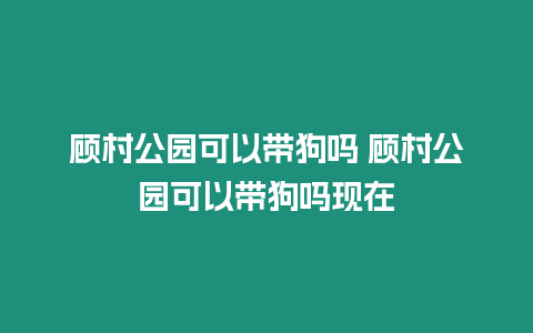 顧村公園可以帶狗嗎 顧村公園可以帶狗嗎現在