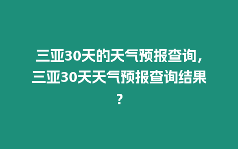 三亞30天的天氣預報查詢，三亞30天天氣預報查詢結果？