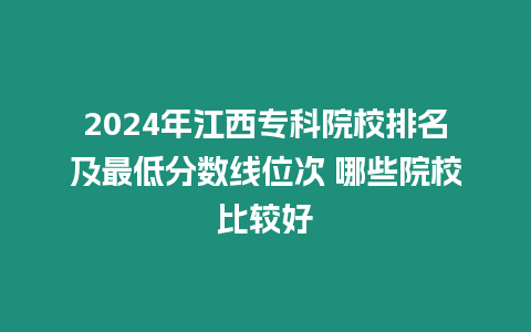 2024年江西專科院校排名及最低分數線位次 哪些院校比較好