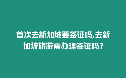 首次去新加坡要簽證嗎,去新加坡旅游需辦理簽證嗎？