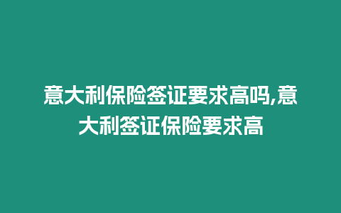 意大利保險簽證要求高嗎,意大利簽證保險要求高