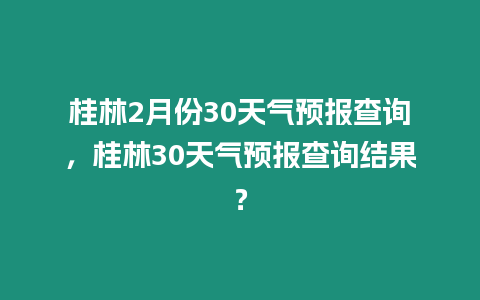 桂林2月份30天氣預(yù)報查詢，桂林30天氣預(yù)報查詢結(jié)果？